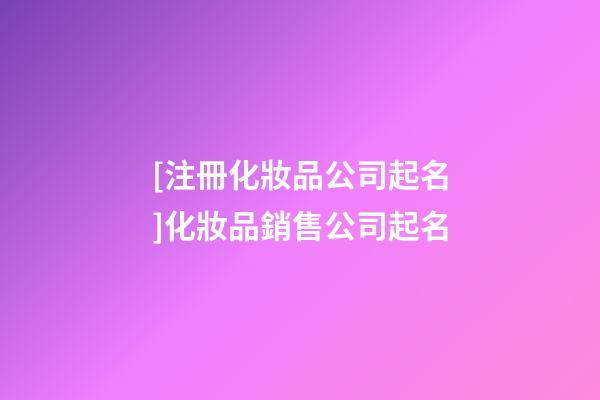 [注冊化妝品公司起名]化妝品銷售公司起名-第1張-公司起名-玄機派